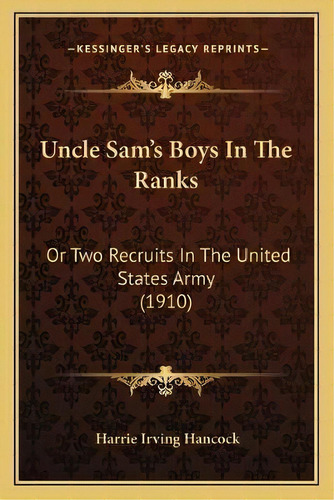 Uncle Sam's Boys In The Ranks : Or Two Recruits In The United States Army (1910), De Harrie Irving Hancock., Vol. 1. Editorial Kessinger's Legacy Reprints, Tapa Blanda En Inglés