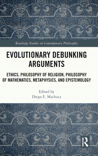 Evolutionary Debunking Arguments: Ethics, Philosophy Of Religion, Philosophy Of Mathematics, Meta..., De Machuca, Diego E.. Editorial Routledge, Tapa Dura En Inglés