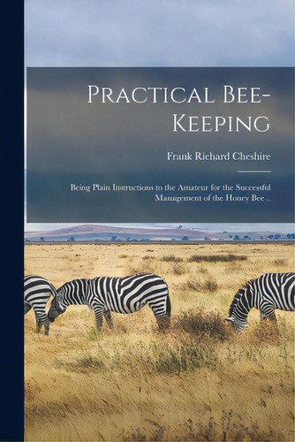 Practical Bee-keeping: Being Plain Instructions To The Amateur For The Successful Management Of T..., De Cheshire, Frank Richard 1833?-1894. Editorial Legare Street Pr, Tapa Blanda En Inglés