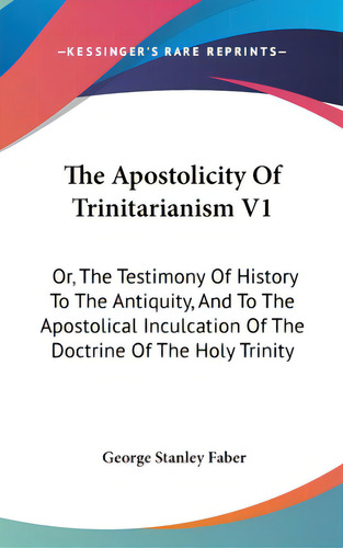 The Apostolicity Of Trinitarianism V1: Or, The Testimony Of History To The Antiquity, And To The ..., De Faber, George Stanley. Editorial Kessinger Pub Llc, Tapa Dura En Inglés