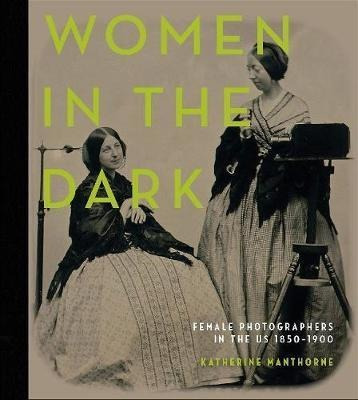 Women In The Dark: Female Photographers In The Us, 1850-1...