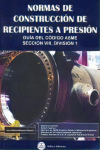 Normas De Construccion De Recipientes A Presion: Guía Del Código Asme Sección Viii, División 1, De Martinez Massoni, Juan Manuel., Vol. 1. Editorial Editorial Bellisco. Ediciones Tecnicas Y,