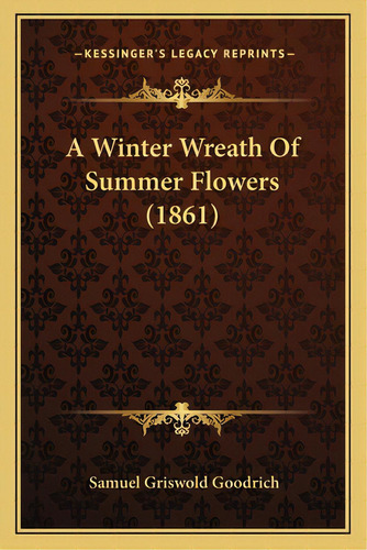 A Winter Wreath Of Summer Flowers (1861), De Goodrich, Samuel G.. Editorial Kessinger Pub Llc, Tapa Blanda En Inglés