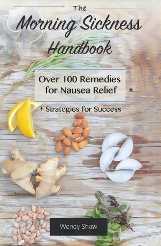 The Morning Sickness Handbook: Over 100 Remedies For Nausea Relief + Strategies For Success, De Wendy Shaw., Vol. 1. Editorial Createspace Independent Publishing Platform, Tapa Blanda En Inglés