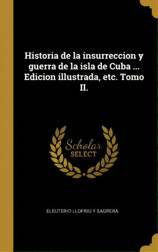 Historia De La Insurreccion Y Guerra De La Isla De Cuba ... Edicion Illustrada, Etc. Tomo Ii., De Eleuterio Llofriu Y Sagrera., Vol. 2. Editorial Scholar Select, Tapa Dura En Español