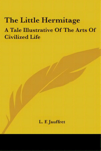 The Little Hermitage: A Tale Illustrative Of The Arts Of Civilized Life, De Jauffret, L. F.. Editorial Kessinger Pub Llc, Tapa Blanda En Inglés