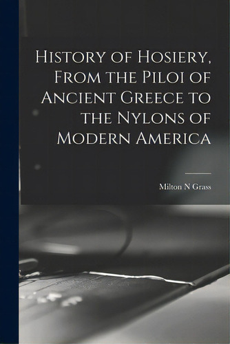 History Of Hosiery, From The Piloi Of Ancient Greece To The Nylons Of Modern America, De Grass, Milton N.., Vol. 1. Editorial Hassell Street Pr, Tapa Blanda En Inglés