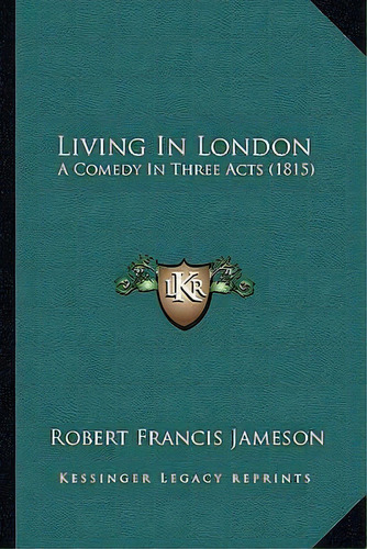 Living In London : A Comedy In Three Acts (1815), De Robert Francis Jameson. Editorial Kessinger Publishing, Tapa Blanda En Inglés