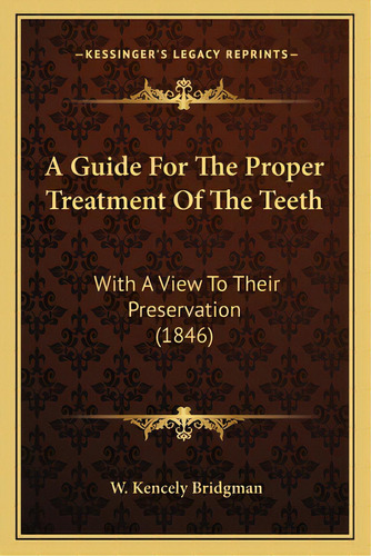 A Guide For The Proper Treatment Of The Teeth: With A View To Their Preservation (1846), De Bridgman, W. Kencely. Editorial Kessinger Pub Llc, Tapa Blanda En Inglés