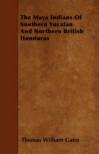 The Maya Indians Of Southern Yucatan And Northern British Honduras, De Thomas William Gann. Editorial Read Books, Tapa Blanda En Inglés