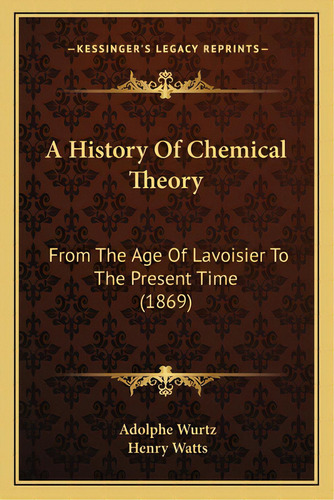 A History Of Chemical Theory: From The Age Of Lavoisier To The Present Time (1869), De Wurtz, Adolphe. Editorial Kessinger Pub Llc, Tapa Blanda En Inglés