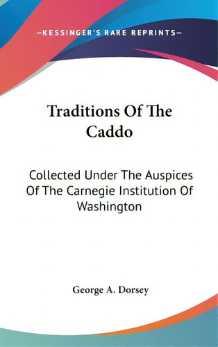 Traditions Of The Caddo: Collected Under The Auspices Of The Carnegie Institution Of Washington, De Dorsey, George A.. Editorial Kessinger Pub Llc, Tapa Dura En Inglés