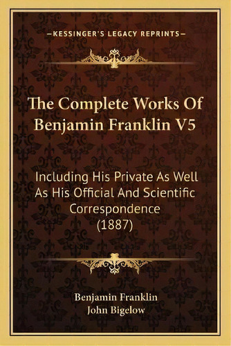 The Complete Works Of Benjamin Franklin V5 : Including His Private As Well As His Official And Sc..., De Benjamin Franklin. Editorial Kessinger Publishing, Tapa Blanda En Inglés