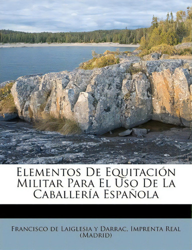 Elementos De Equitaci N Militar Para El Uso De La Caballer A Espa Ola, De Francisco De Laiglesia Y Darrac., Vol. 1. Editorial Imprenta Real (madrid), Tapa Blanda En Español