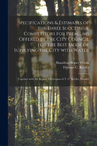 Specifications & Estimates Of The Three Successful Competitors For Premiums Offered By The City C..., De Hamilton Water Works (ont ). Editorial Legare Street Pr, Tapa Blanda En Inglés