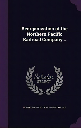 Reorganization Of The Northern Pacific Railroad Company .., De Northern Pacific Railroad Company. Editorial Palala Pr, Tapa Dura En Inglés
