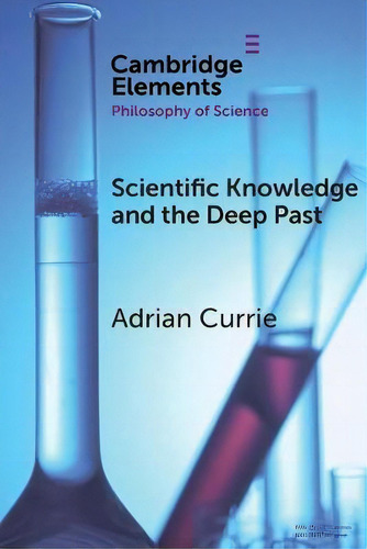 Scientific Knowledge And The Deep Past : History Matters, De Adrian Currie. Cambridge Elements, Vol. 1. Editorial Cambridge University Press, Tapa Blanda En Inglés