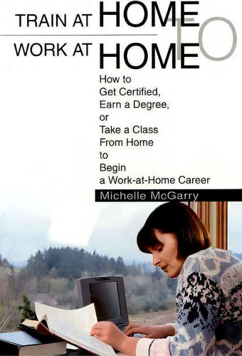 Train At Home To Work At Home: How To Get Certified, Earn A Degree, Or Take A Class From Home To Begin A Work-at-home Career, De Michelle Mcgarry., Vol. 1. Editorial Iuniverse, Tapa Dura En Inglés