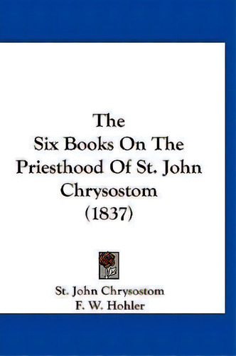 The Six Books On The Priesthood Of St. John Chrysostom (1837), De John Chrysostom St John Chrysostom. Editorial Kessinger Publishing, Tapa Dura En Inglés