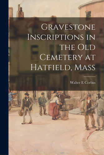 Gravestone Inscriptions In The Old Cemetery At Hatfield, Mass, De Corbin, Walter E.. Editorial Hassell Street Pr, Tapa Blanda En Inglés