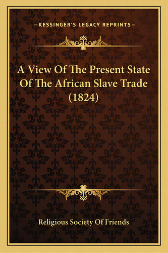 A View Of The Present State Of The African Slave Trade (1824), De Religious Society Of Friends. Editorial Kessinger Pub Llc, Tapa Blanda En Inglés