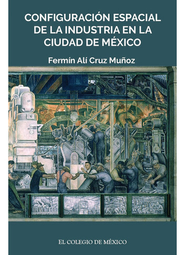 Configuración Espacial De La Industria En La Ciudad De México, De Cruz Muñoz , Fermín Alí.. Editorial El Colegio De México, Tapa Blanda En Español