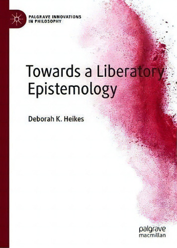 Towards A Liberatory Epistemology, De Deborah K. Heikes. Palgrave Innovations In Philosophy, Vol. 1. Editorial Springer Nature Switzerland Ag, Tapa Dura En Inglés