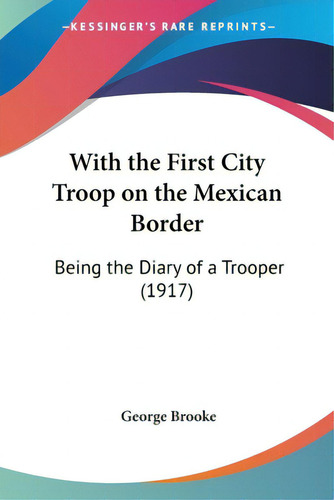 With The First City Troop On The Mexican Border: Being The Diary Of A Trooper (1917), De Brooke, George, Iii. Editorial Kessinger Pub Llc, Tapa Blanda En Inglés