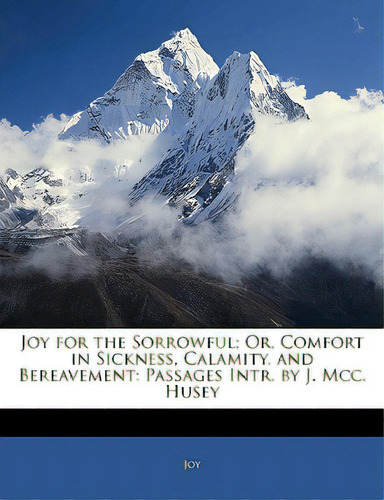 Joy For The Sorrowful; Or, Comfort In Sickness, Calamity, And Bereavement: Passages Intr. By J. M..., De Joy. Editorial Nabu Pr, Tapa Blanda En Inglés