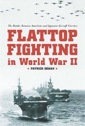 Flattop Fighting In World War Ii: The Battles Between American And Japanese Aircraft Carriers, De Patrick Degan., Vol. 1. Editorial Mcfarland Co Inc, Tapa Blanda En Inglés