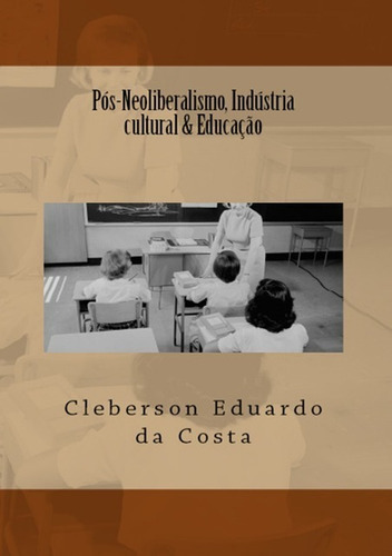 Pós-neoliberalismo, Indústria Cultural & Educação, De Cleberson Eduardo Da Costa. Série Não Aplicável, Vol. 1. Editora Clube De Autores, Capa Mole, Edição 1 Em Português, 2014