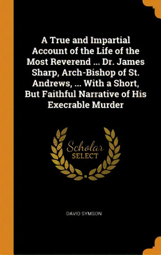 A True And Impartial Account Of The Life Of The Most Reverend ... Dr. James Sharp, Arch-bishop Of..., De Symson, David. Editorial Franklin Classics, Tapa Dura En Inglés