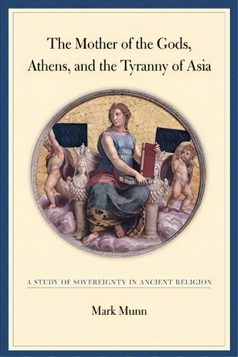 The Mother Of The Gods, Athens, And The Tyranny Of Asia, De Mark H. Munn. Editorial University California Press, Tapa Dura En Inglés