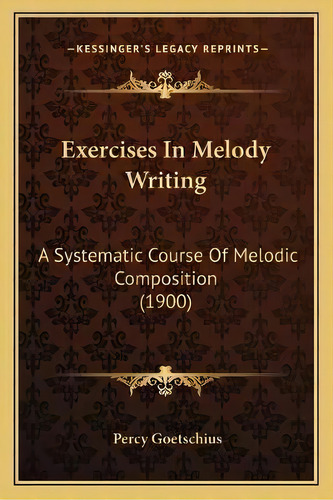 Exercises In Melody Writing : A Systematic Course Of Melodic Composition (1900), De Percy Goetschius. Editorial Kessinger Publishing, Tapa Blanda En Inglés