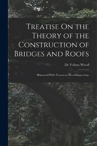 Treatise On The Theory Of The Construction Of Bridges And Roofs : Illustrated With Numerous Wood ..., De De Volson Wood. Editorial Creative Media Partners, Llc, Tapa Blanda En Inglés