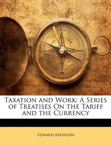 Taxation And Work A Series Of Treatises On The Tariff And Th