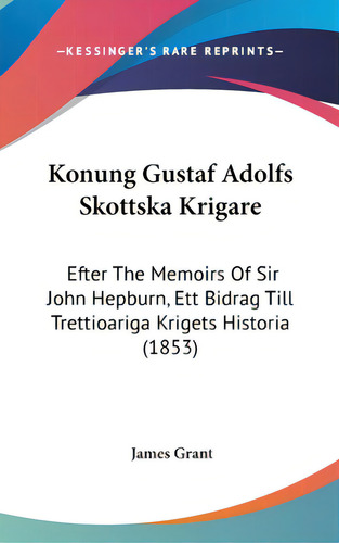 Konung Gustaf Adolfs Skottska Krigare: Efter The Memoirs Of Sir John Hepburn, Ett Bidrag Till Tre..., De Grant, James. Editorial Kessinger Pub Llc, Tapa Dura En Inglés