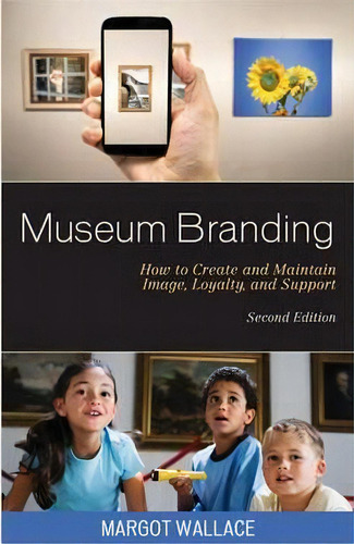 Museum Branding : How To Create And Maintain Image, Loyalty, And Support, De Margot Wallace., Vol. 1. Editorial Rowman & Littlefield, Tapa Dura, Edición Second Edition En Inglés, 2016