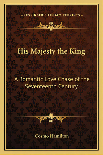 His Majesty The King: A Romantic Love Chase Of The Seventeenth Century, De Hamilton, Cosmo. Editorial Kessinger Pub Llc, Tapa Blanda En Inglés