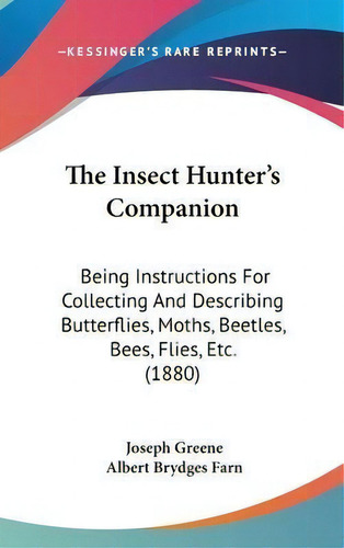 The Insect Hunter's Companion : Being Instructions For Collecting And Describing Butterflies, Mot..., De Joseph Greene. Editorial Kessinger Publishing, Tapa Dura En Inglés
