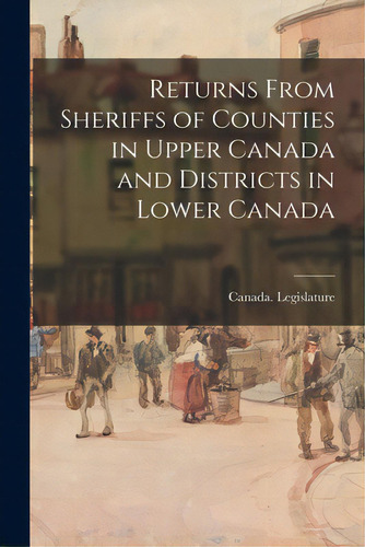 Returns From Sheriffs Of Counties In Upper Canada And Districts In Lower Canada, De Canada Legislature. Editorial Legare Street Pr, Tapa Blanda En Inglés