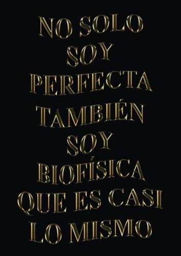 No Solo Soy Perfecta Tambien Soy Biofisica Que Es Casi Lo Mi