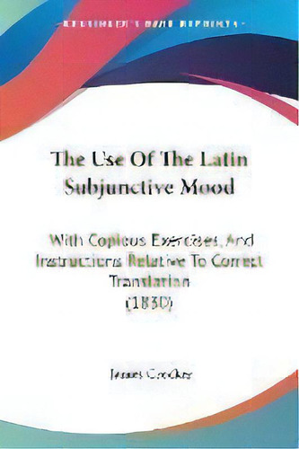 The Use Of The Latin Subjunctive Mood : With Copious Exercises, And Instructions Relative To Corr..., De James Crocker. Editorial Kessinger Publishing, Tapa Blanda En Inglés