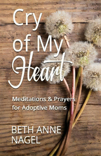 Cry Of My Heart : Meditations & Prayers For Adoptive Moms, De Beth Anne Nagel. Editorial Bowker - Harvest Creek Design, Tapa Blanda En Inglés