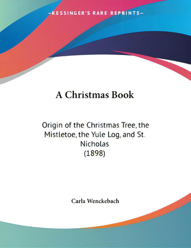 A Christmas Book: Origin Of The Christmas Tree, The Mistletoe, The Yule Log, And St. Nicholas (1898), De Wenckebach, Carla., Vol. 1. Editorial Kessinger Pub Llc, Tapa Blanda En Inglés