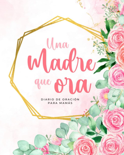 Libro: Una Madre Que Ora: Diario De Oración Para Mamás, De