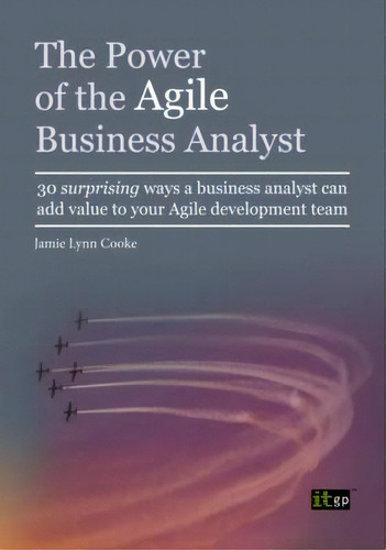 The Power Of The Agile Business Analyst : 30 Surprising Ways A Business Analyst Can Add Value To ..., De Jamie Lynn Cooke. Editorial It Governance Publishing, Tapa Blanda En Inglés, 2013
