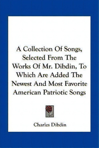 A Collection Of Songs, Selected From The Works Of Mr. Dibdin, To Which Are Added The Newest And M..., De Charles Dibdin. Editorial Kessinger Publishing, Tapa Blanda En Inglés