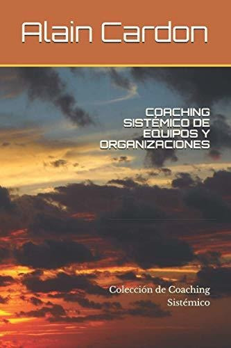 Coaching Sistemico De Equipos Y Organizaciones : Coleccion De Coaching Sistemico, De Alain Cardon Mcc. Editorial Independently Published, Tapa Blanda En Español, 2020