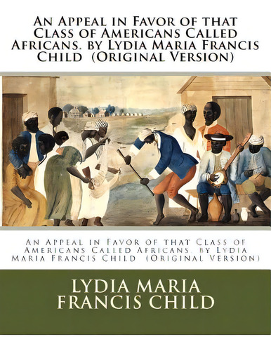 An Appeal In Favor Of That Class Of Americans Called Africans. By Lydia Maria Francis Child (orig..., De Francis Child, Lydia Maria. Editorial Createspace, Tapa Blanda En Inglés